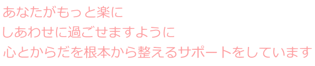 あなたがもっと楽に しあわせに過ごせますように 心とからだを根本から整えるサポートをしています